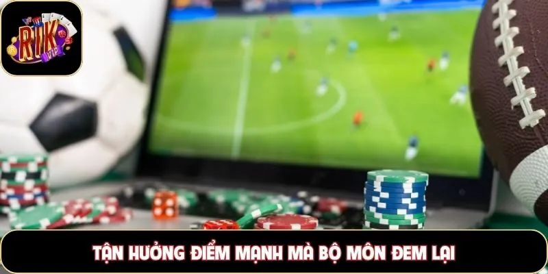 Tận hưởng điểm mạnh mà bộ môn đem lại